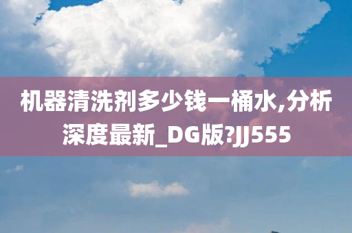 机器清洗剂多少钱一桶水,分析深度最新_DG版?JJ555