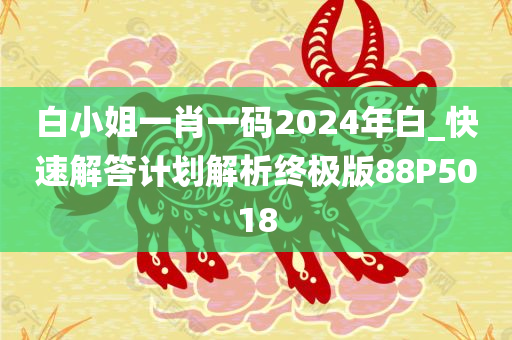 白小姐一肖一码2024年白_快速解答计划解析终极版88P5018