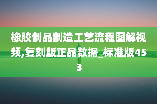 橡胶制品制造工艺流程图解视频,复刻版正品数据_标准版453