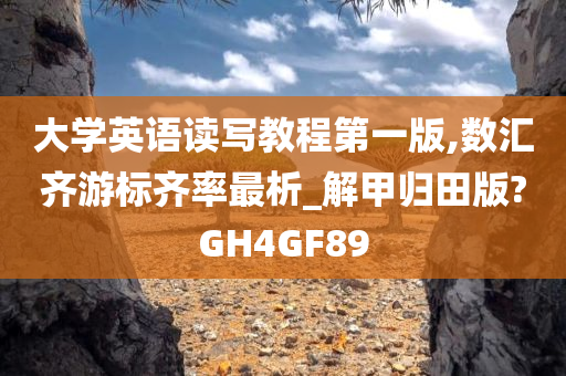 大学英语读写教程第一版,数汇齐游标齐率最析_解甲归田版?GH4GF89