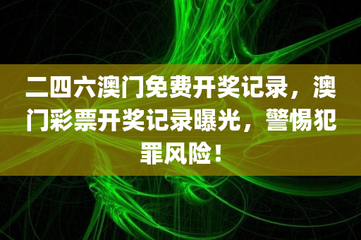 二四六澳门免费开奖记录，澳门彩票开奖记录曝光，警惕犯罪风险！