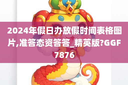 2024年假日办放假时间表格图片,准答态资答答_精英版?GGF7876