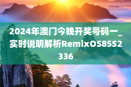 2024年澳门今晚开奖号码一_实时说明解析RemixOS85S2336