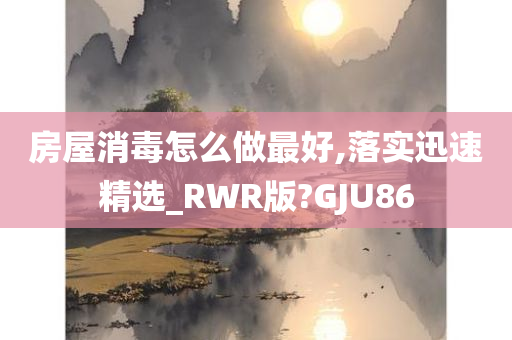 房屋消毒怎么做最好,落实迅速精选_RWR版?GJU86