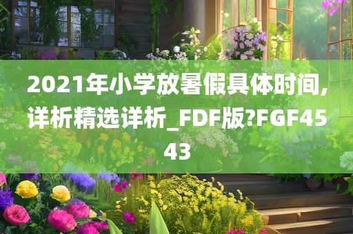 2021年小学放暑假具体时间,详析精选详析_FDF版?FGF4543