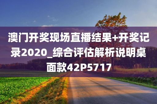 澳门开奖现场直播结果+开奖记录2020_综合评估解析说明桌面款42P5717