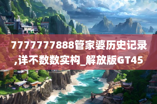 7777777888管家婆历史记录,详不数数实构_解放版GT45