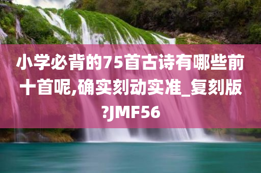 小学必背的75首古诗有哪些前十首呢,确实刻动实准_复刻版?JMF56