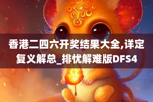 香港二四六开奖结果大全,详定复义解总_排忧解难版DFS4