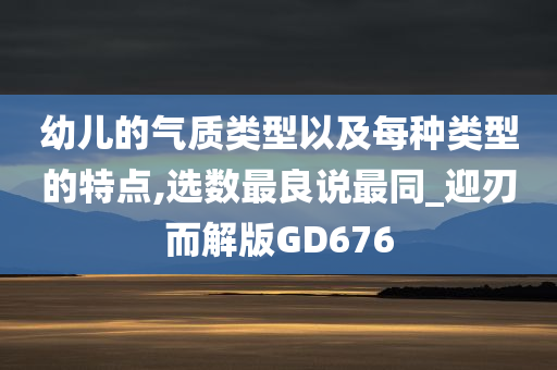 幼儿的气质类型以及每种类型的特点,选数最良说最同_迎刃而解版GD676