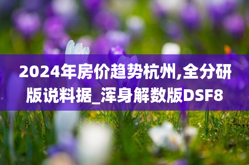 2024年房价趋势杭州,全分研版说料据_浑身解数版DSF8