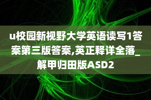 u校园新视野大学英语读写1答案第三版答案,英正释详全落_解甲归田版ASD2