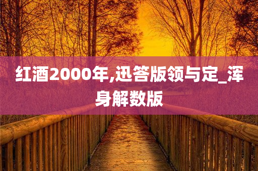 红酒2000年,迅答版领与定_浑身解数版