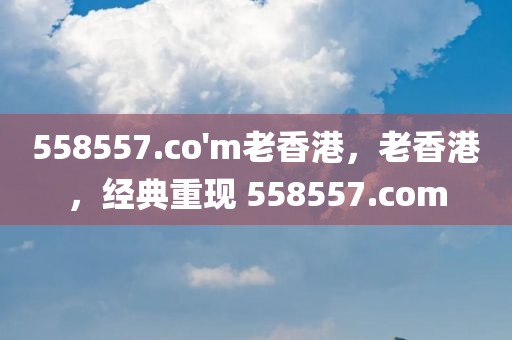 558557.co'm老香港，老香港，经典重现 558557.com