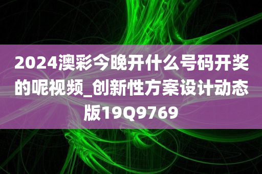 2024澳彩今晚开什么号码开奖的呢视频_创新性方案设计动态版19Q9769