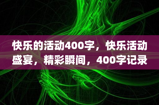 快乐的活动400字，快乐活动盛宴，精彩瞬间，400字记录