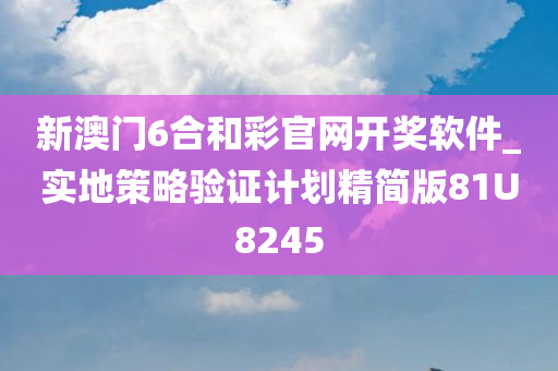 新澳门6合和彩官网开奖软件_实地策略验证计划精简版81U8245