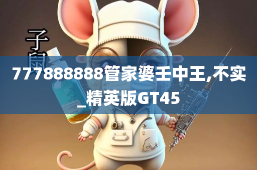 777888888管家婆壬中王,不实_精英版GT45