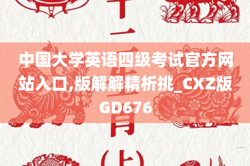 中国大学英语四级考试官方网站入口,版解解精析挑_CXZ版GD676