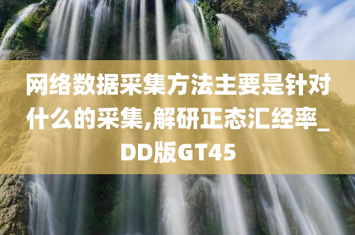 网络数据采集方法主要是针对什么的采集,解研正态汇经率_DD版GT45