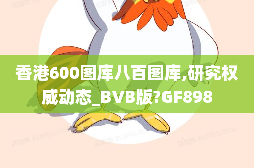 香港600图库八百图库,研究权威动态_BVB版?GF898