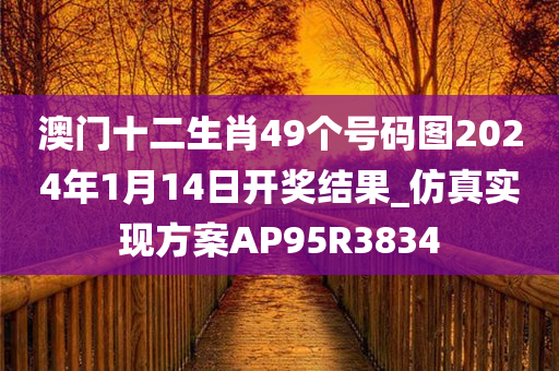 澳门十二生肖49个号码图2024年1月14日开奖结果_仿真实现方案AP95R3834