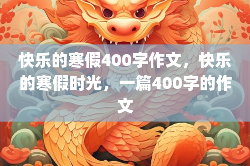 快乐的寒假400字作文，快乐的寒假时光，一篇400字的作文