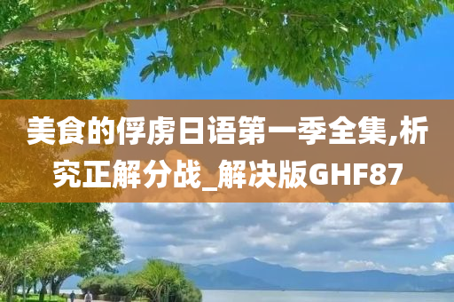 美食的俘虏日语第一季全集,析究正解分战_解决版GHF87