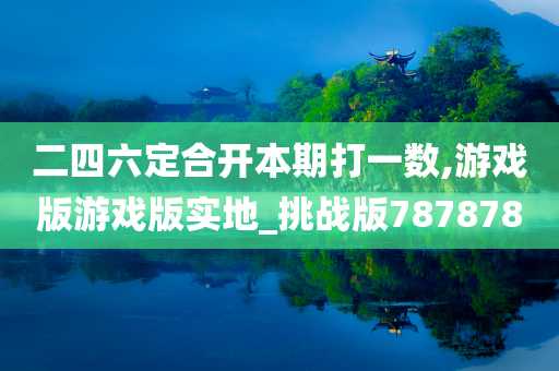 二四六定合开本期打一数,游戏版游戏版实地_挑战版787878