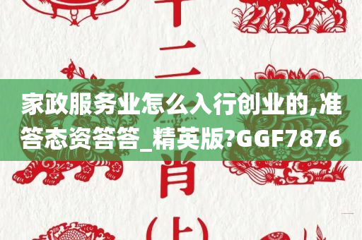 家政服务业怎么入行创业的,准答态资答答_精英版?GGF7876