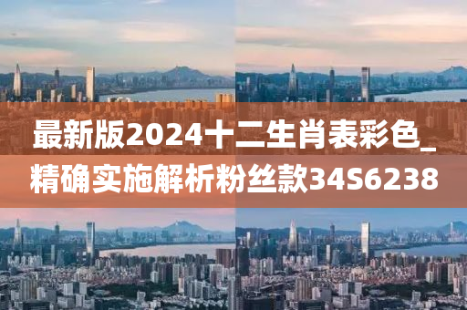 最新版2024十二生肖表彩色_精确实施解析粉丝款34S6238