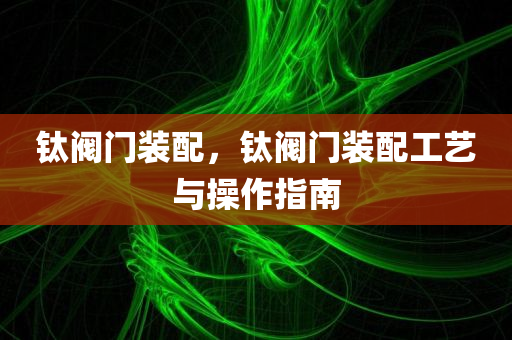 钛阀门装配，钛阀门装配工艺与操作指南今晚必出三肖2025_2025新澳门精准免费提供·精确判断