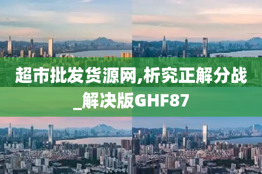 超市批发货源网,析究正解分战_解决版GHF87