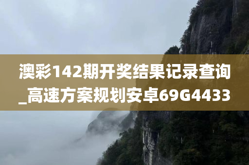 澳彩142期开奖结果记录查询_高速方案规划安卓69G4433