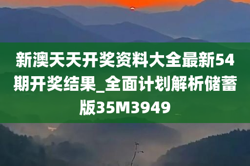 新澳天天开奖资料大全最新54期开奖结果_全面计划解析储蓄版35M3949