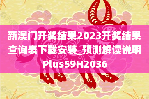 新澳门开奖结果2023开奖结果查询表下载安装_预测解读说明Plus59H2036