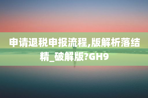 申请退税申报流程,版解析落结精_破解版?GH9