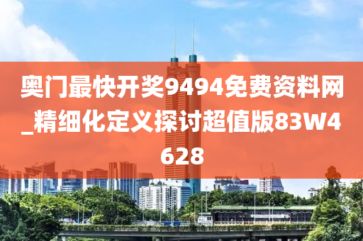 奥门最快开奖9494免费资料网_精细化定义探讨超值版83W4628