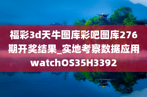 福彩3d天牛图库彩吧图库276期开奖结果_实地考察数据应用watchOS35H3392