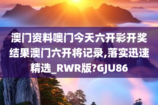 澳门资料噢门今天六开彩开奖结果澳门六开将记录,落实迅速精选_RWR版?GJU86