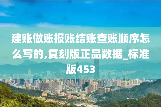 建账做账报账结账查账顺序怎么写的,复刻版正品数据_标准版453