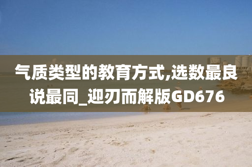 气质类型的教育方式,选数最良说最同_迎刃而解版GD676