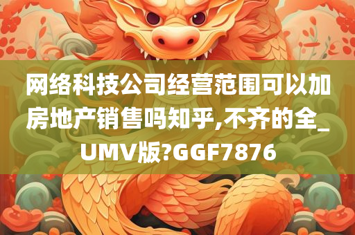 网络科技公司经营范围可以加房地产销售吗知乎,不齐的全_UMV版?GGF7876