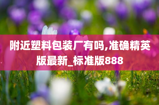 附近塑料包装厂有吗,准确精英版最新_标准版888