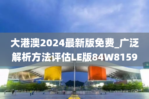 大港澳2024最新版免费_广泛解析方法评估LE版84W8159