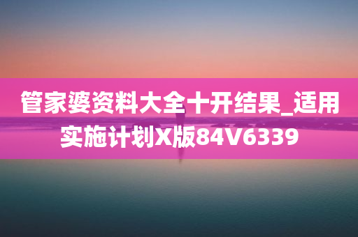 管家婆资料大全十开结果_适用实施计划X版84V6339