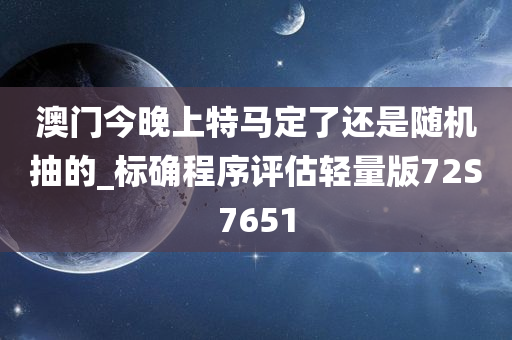 澳门今晚上特马定了还是随机抽的_标确程序评估轻量版72S7651