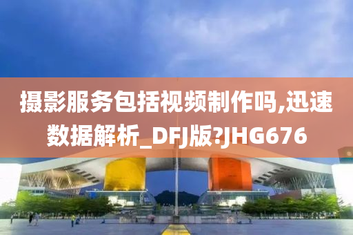 摄影服务包括视频制作吗,迅速数据解析_DFJ版?JHG676