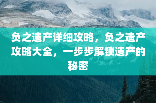 负之遗产详细攻略，负之遗产攻略大全，一步步解锁遗产的秘密