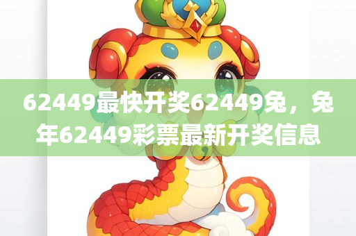 62449最快开奖62449兔，兔年62449彩票最新开奖信息